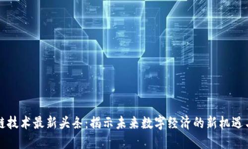 区块链技术最新头条:揭示未来数字经济的新机遇与挑战