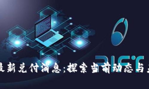 区块链最新兑付消息：探索当前动态与未来趋势