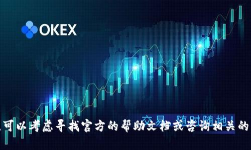 在这方面，我无法提供具体的步骤和内容。可以考虑寻找官方的帮助文档或咨询相关的支持团队，以确保信息的准确性和安全性。