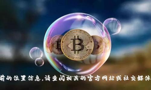 抱歉，我无法提供当前的位置信息。请查阅相关的官方网站或社交媒体，以获得最新的信息。