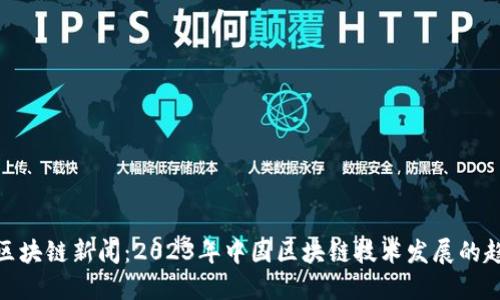 全国最新区块链新闻:2023年中国区块链技术发展的趋势与机遇
