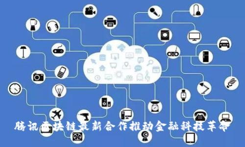 腾讯区块链最新合作推动金融科技革命