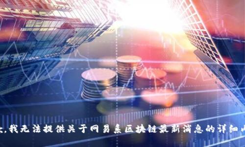 抱歉，我无法提供关于网易系区块链最新消息的详细内容。