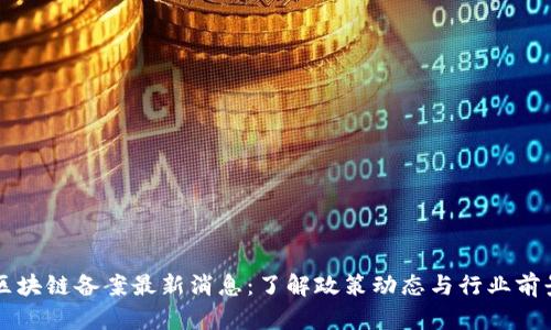 区块链备案最新消息:了解政策动态与行业前景