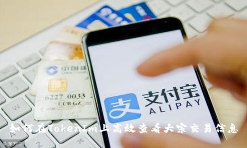 如何在TokenIm上高效查看大宗交易信息
