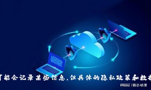 抱歉，我无法提供有关特定服务或平台的使用情况或隐私问题的具体信息。一般来说，Tokenim等区块链相关服务可能会记录某些信息，但具体的隐私政策和数据使用方式最好参考他们的官方文档或联系客服以了解更多信息。如果您有其他问题或主题，我会很乐意帮您解答。