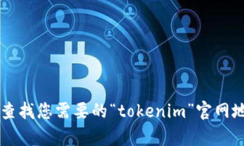 抱歉，我无法提供实时的信息或特定的网站地址。不过，您可以通过搜索引擎查找您需要的“tokenim”官网地址。如果您需要了解有关tokenim的更多信息或有其他相关问题，请告诉我！
