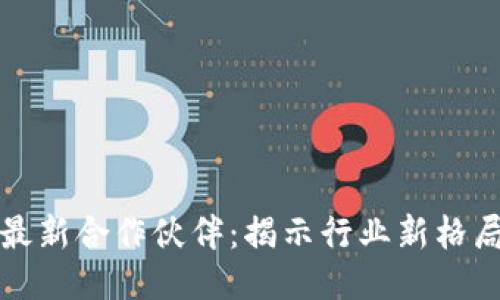 韩国区块链最新合作伙伴:揭示行业新格局与未来趋势