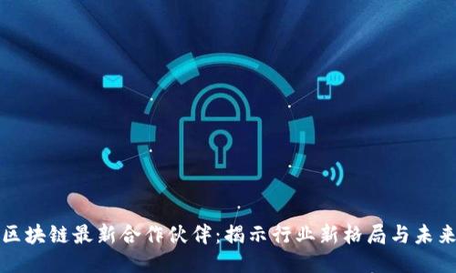韩国区块链最新合作伙伴:揭示行业新格局与未来趋势