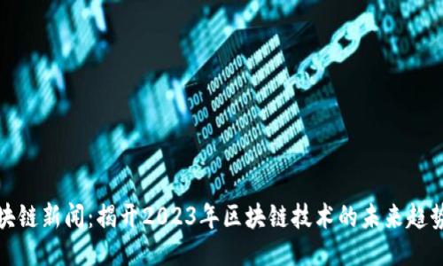 最新区块链新闻:揭开2023年区块链技术的未来趋势与挑战